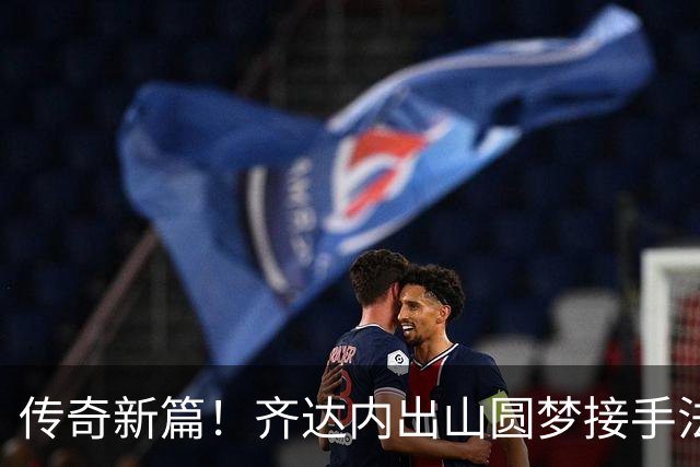 传奇新篇！齐达内出山圆梦接手法国队，曼奇尼重返意大利队
