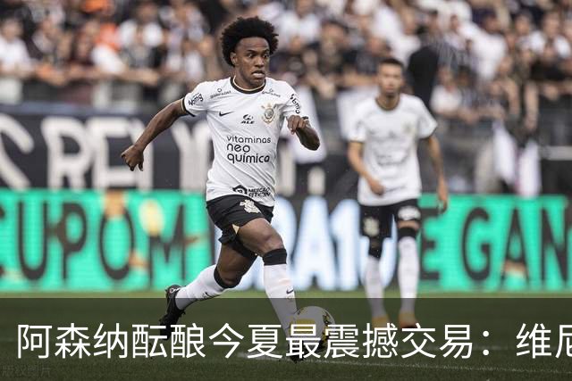 阿森纳酝酿今夏最震撼交易：维尼修斯+5170万镑球员交换，皇马核心或来投